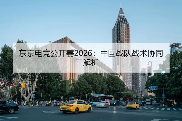 东京电竞公开赛2026：中国战队战术协同解析