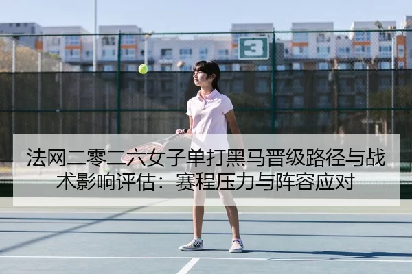 法网二零二六女子单打黑马晋级路径与战术影响评估：赛程压力与阵容应对