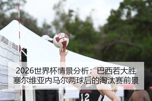 2026世界杯情景分析：巴西若大胜塞尔维亚内马尔两球后的淘汰赛前景