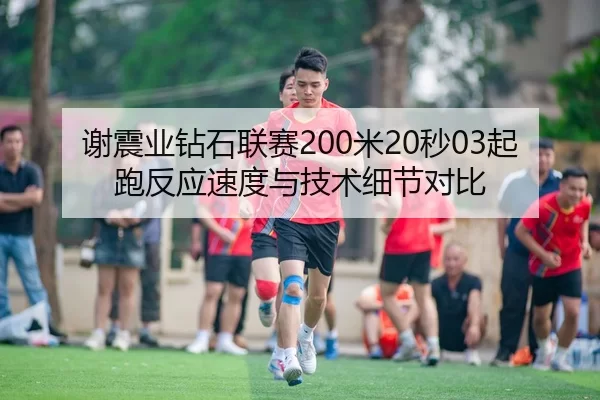 谢震业钻石联赛200米20秒03起跑反应速度与技术细节对比